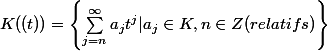 K((t))=\left\{\sum_{j=n}^{\infty }{a_{j}t^{j}|a_{j}\in K,n\in Z(relatifs)} \right\}